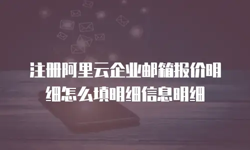 注册阿里云企业邮箱报价明细怎么填明细信息明细