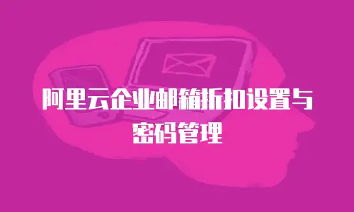阿里云企业邮箱折扣设置与密码管理