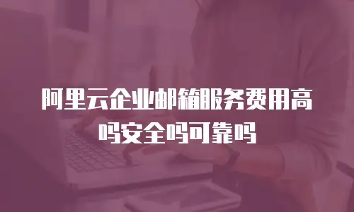 阿里云企业邮箱服务费用高吗安全吗可靠吗