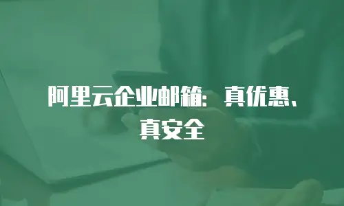 阿里云企业邮箱：真优惠、真安全