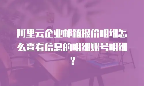 阿里云企业邮箱报价明细怎么查看信息的明细账号明细？