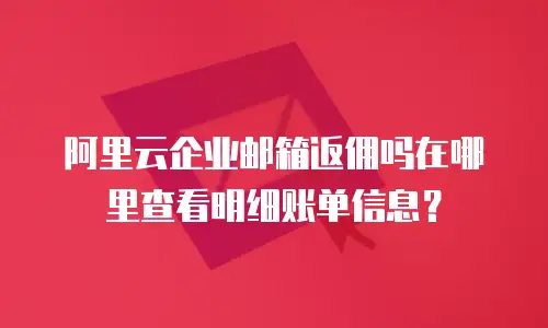 阿里云企业邮箱返佣吗在哪里查看明细账单信息?