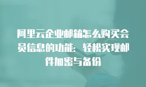 阿里云企业邮箱怎么购买会员信息的功能：轻松实现邮件加密与备份
