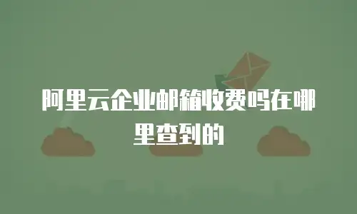阿里云企业邮箱收费吗在哪里查到的