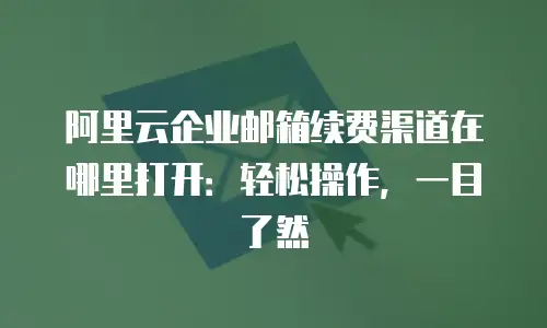 阿里云企业邮箱续费渠道在哪里打开：轻松操作，一目了然