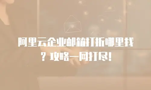 阿里云企业邮箱打折哪里找？攻略一网打尽！
