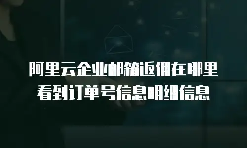 阿里云企业邮箱返佣在哪里看到订单号信息明细信息