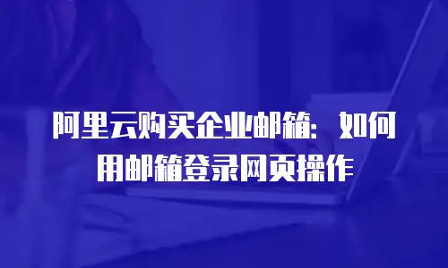 阿里云购买企业邮箱：如何用邮箱登录网页操作