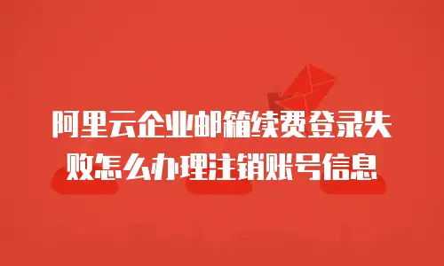 阿里云企业邮箱续费登录失败怎么办理注销账号信息