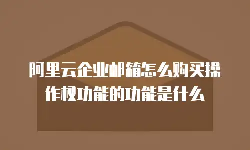 阿里云企业邮箱怎么购买操作权功能的功能是什么