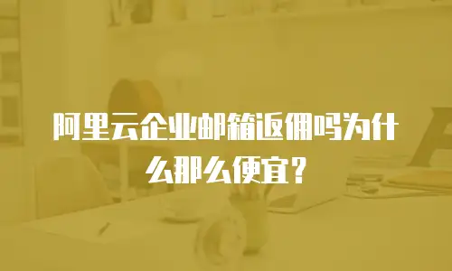 阿里云企业邮箱返佣吗为什么那么便宜？