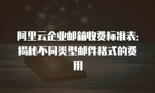阿里云企业邮箱收费标准表：揭秘不同类型邮件格式的费用