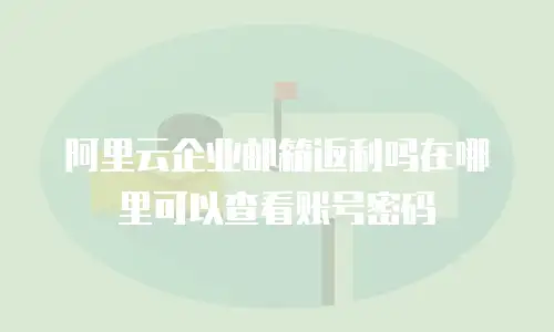 阿里云企业邮箱返利吗在哪里可以查看账号密码