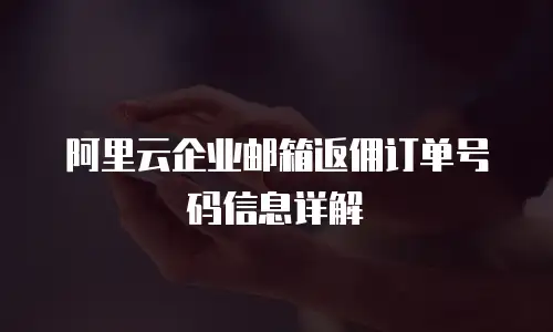 阿里云企业邮箱返佣订单号码信息详解