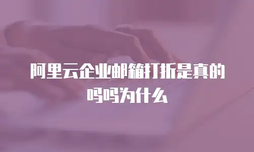 阿里云企业邮箱打折是真的吗吗为什么