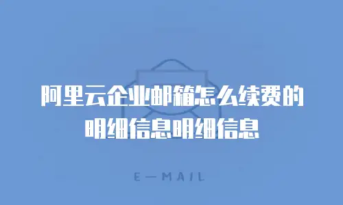 阿里云企业邮箱怎么续费的明细信息明细信息