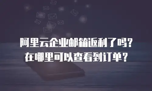 阿里云企业邮箱返利了吗？在哪里可以查看到订单？