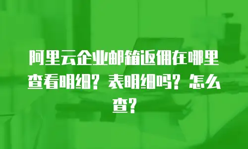 阿里云企业邮箱返佣在哪里查看明细? 表明细吗? 怎么查?