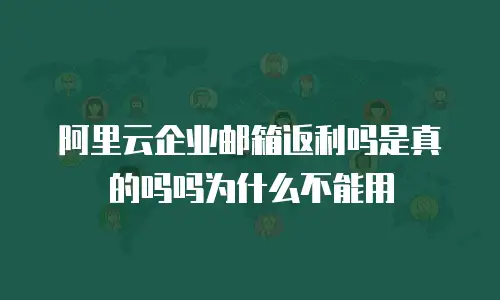 阿里云企业邮箱返利吗是真的吗吗为什么不能用