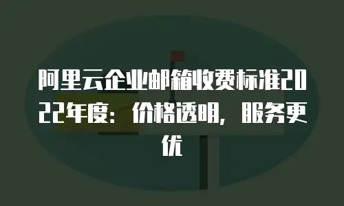 阿里云企业邮箱收费标准2022年度:价格透明,服务更优