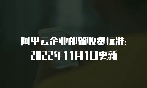 阿里云企业邮箱收费标准：2022年11月1日更新
