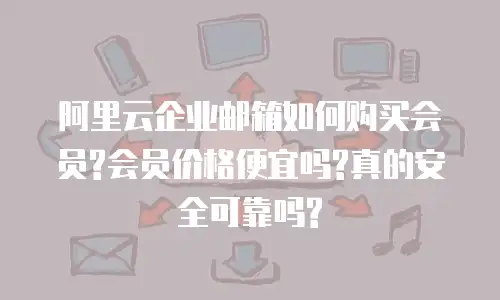 阿里云企业邮箱如何购买会员?会员价格便宜吗?真的安全可靠吗?