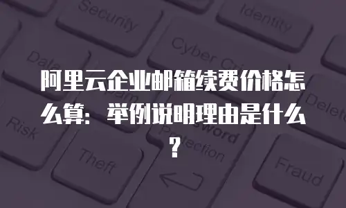 阿里云企业邮箱续费价格怎么算：举例说明理由是什么？