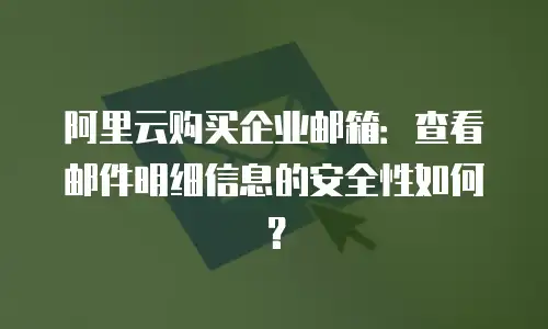阿里云购买企业邮箱：查看邮件明细信息的安全性如何？
