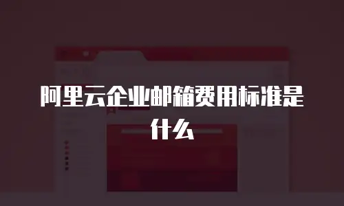 阿里云企业邮箱费用标准是什么