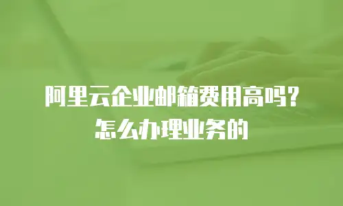 阿里云企业邮箱费用高吗？怎么办理业务的