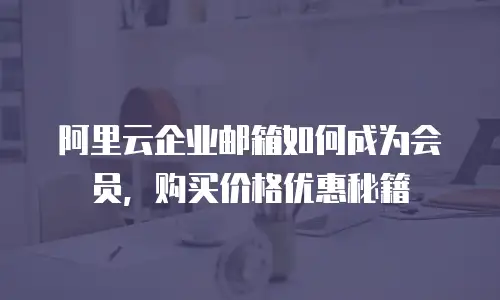 阿里云企业邮箱如何成为会员，购买价格优惠秘籍