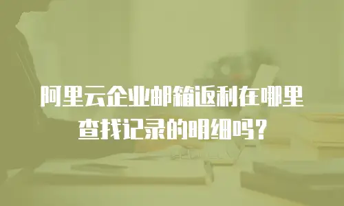 阿里云企业邮箱返利在哪里查找记录的明细吗？