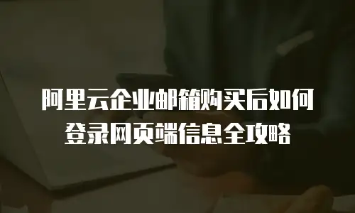 阿里云企业邮箱购买后如何登录网页端信息全攻略