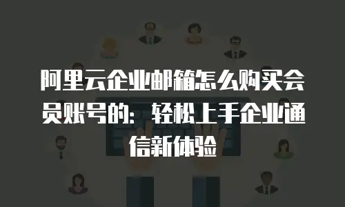 阿里云企业邮箱怎么购买会员账号的：轻松上手企业通信新体验