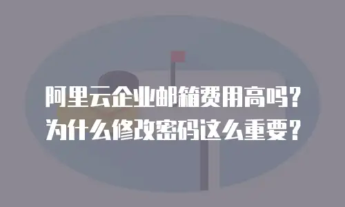 阿里云企业邮箱费用高吗?为什么修改密码这么重要?