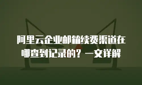 阿里云企业邮箱续费渠道在哪查到记录的？一文详解