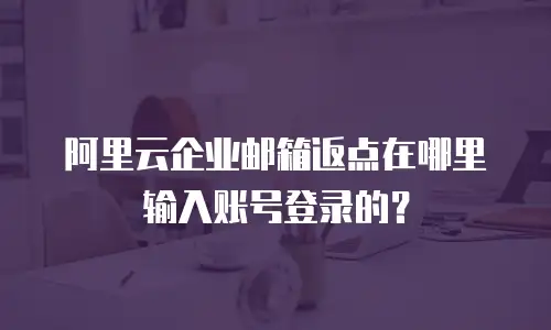 阿里云企业邮箱返点在哪里输入账号登录的？