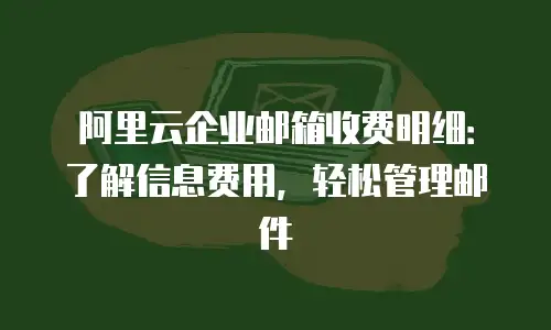 阿里云企业邮箱收费明细:了解信息费用,轻松管理邮件
