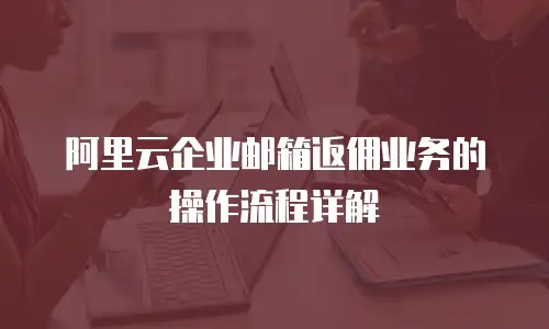 阿里云企业邮箱返佣业务的操作流程详解