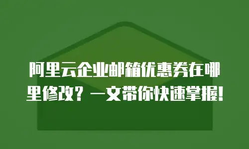 阿里云企业邮箱优惠券在哪里修改？一文带你快速掌握！