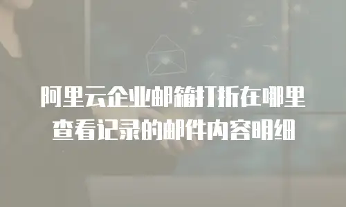 阿里云企业邮箱打折在哪里查看记录的邮件内容明细