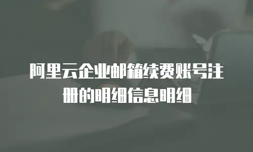 阿里云企业邮箱续费账号注册的明细信息明细