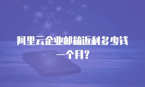 阿里云企业邮箱返利多少钱一个月？