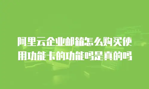阿里云企业邮箱怎么购买使用功能卡的功能吗是真的吗