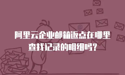 阿里云企业邮箱返点在哪里查找记录的明细吗?