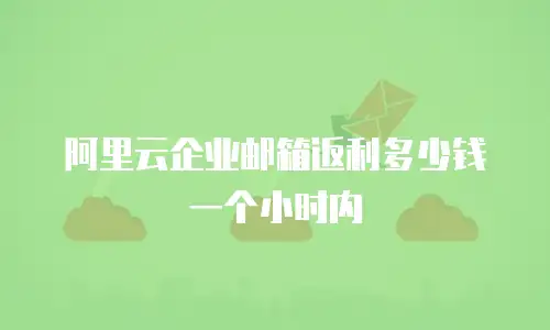 阿里云企业邮箱返利多少钱一个小时内