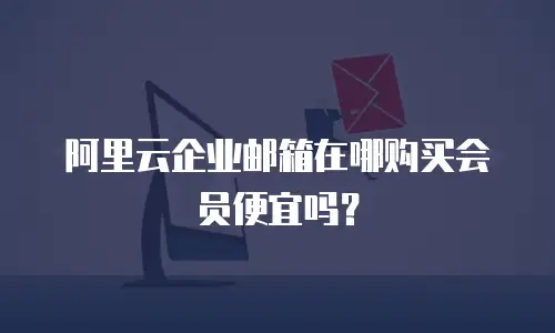 阿里云企业邮箱在哪购买会员便宜吗？