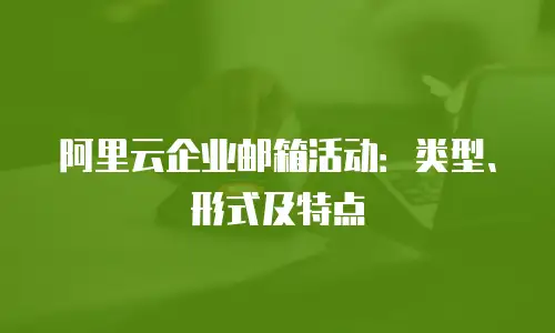 阿里云企业邮箱活动:类型、形式及特点
