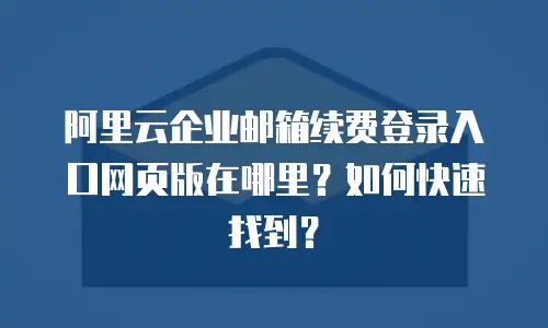 阿里云企业邮箱续费登录入口网页版在哪里?如何快速找到?