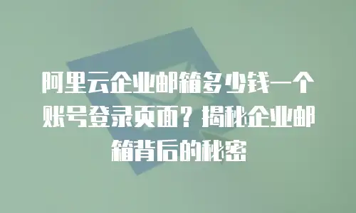 阿里云企业邮箱多少钱一个账号登录页面？揭秘企业邮箱背后的秘密